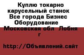 Куплю токарно-карусельный станок - Все города Бизнес » Оборудование   . Московская обл.,Лобня г.